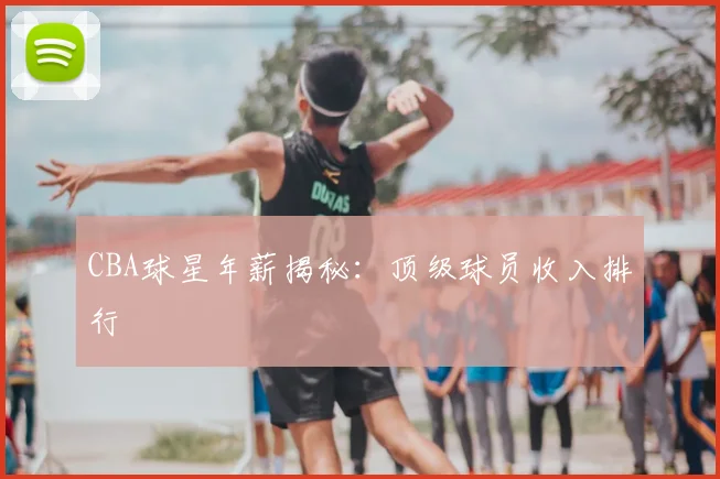 CBA球星年薪揭秘：顶级球员收入排行