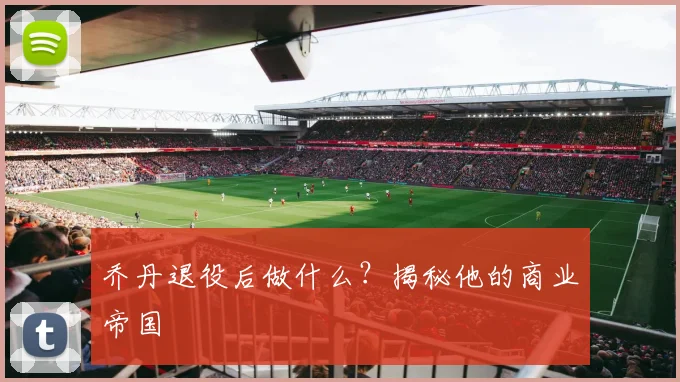 乔丹退役后做什么?揭秘他的商业帝国