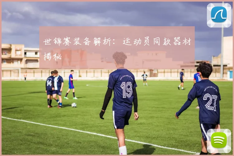 世锦赛装备解析：运动员同款器材揭秘