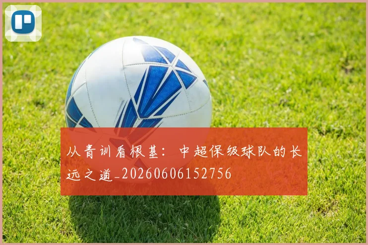 从青训看根基:中超保级球队的长远之道_20260606152756