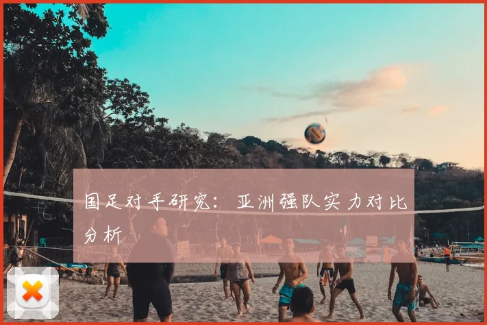 国足对手研究:亚洲强队实力对比分析