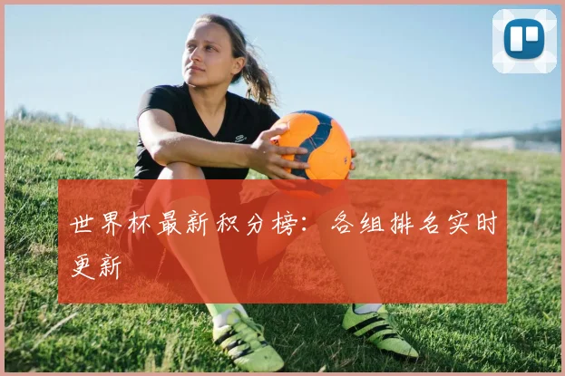 世界杯最新积分榜:各组排名实时更新