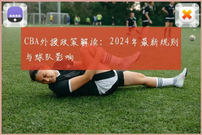 CBA外援政策解读:2024年最新规则与球队影响