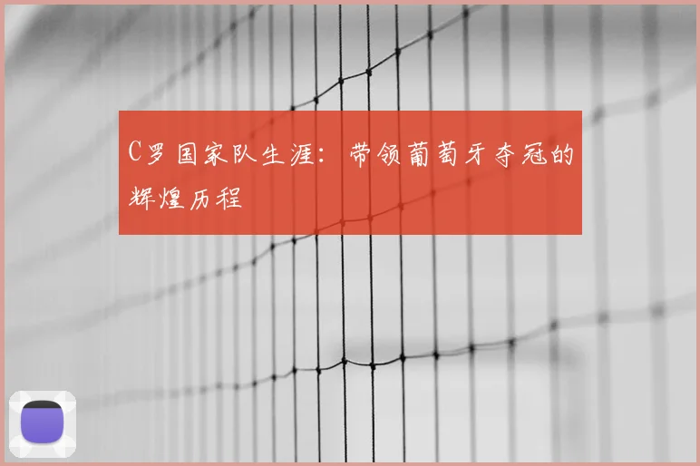 C罗国家队生涯:带领葡萄牙夺冠的辉煌历程