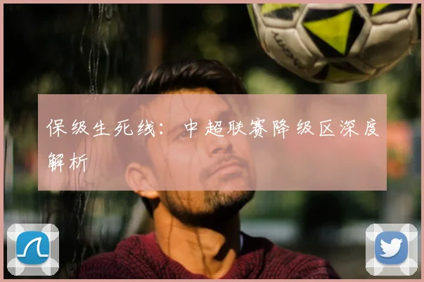 保级生死线:中超联赛降级区深度解析