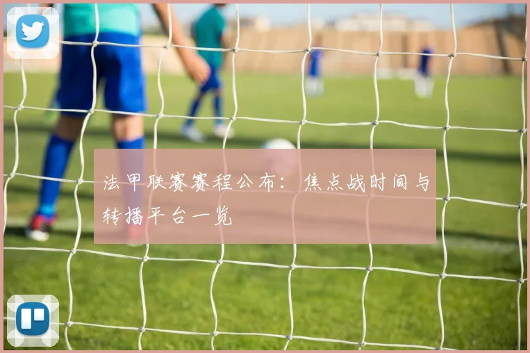 法甲联赛赛程公布:焦点战时间与转播平台一览