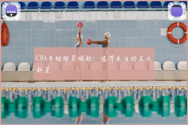 CBA年轻球员崛起：值得关注的五大新星