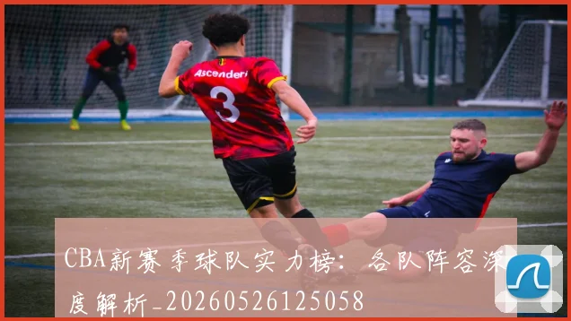 CBA新赛季球队实力榜：各队阵容深度解析_20260526125058