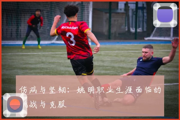 伤病与坚韧:姚明职业生涯面临的挑战与克服