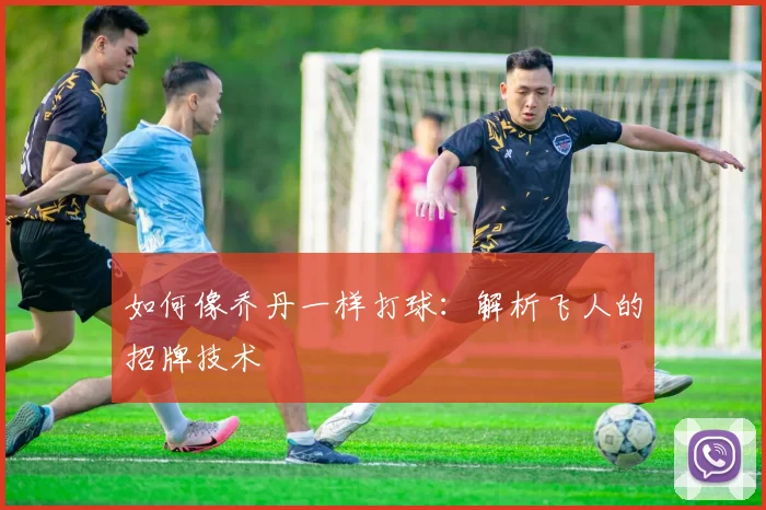 如何像乔丹一样打球：解析飞人的招牌技术