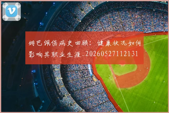 姆巴佩伤病史回顾:健康状况如何影响其职业生涯_20260527112131