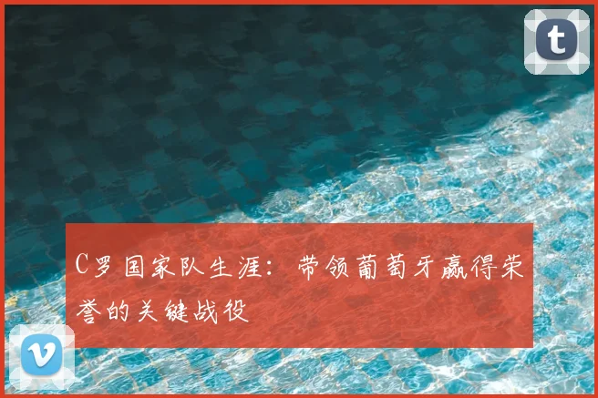 C罗国家队生涯：带领葡萄牙赢得荣誉的关键战役