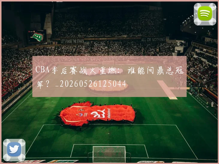 CBA季后赛战火重燃：谁能问鼎总冠军？_20260526125044