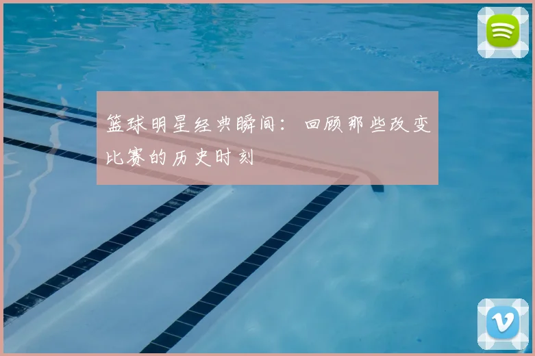 篮球明星经典瞬间：回顾那些改变比赛的历史时刻