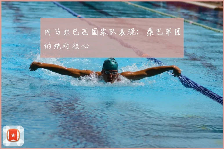 内马尔巴西国家队表现：桑巴军团的绝对核心
