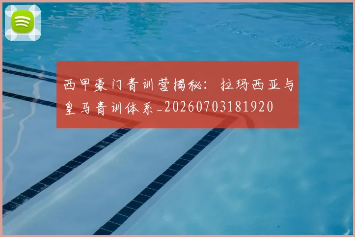 西甲豪门青训营揭秘：拉玛西亚与皇马青训体系_20260703181920