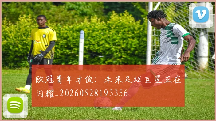 欧冠青年才俊：未来足坛巨星正在闪耀_20260528193356