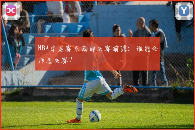 NBA季后赛东西部决赛前瞻:谁能会师总决赛?