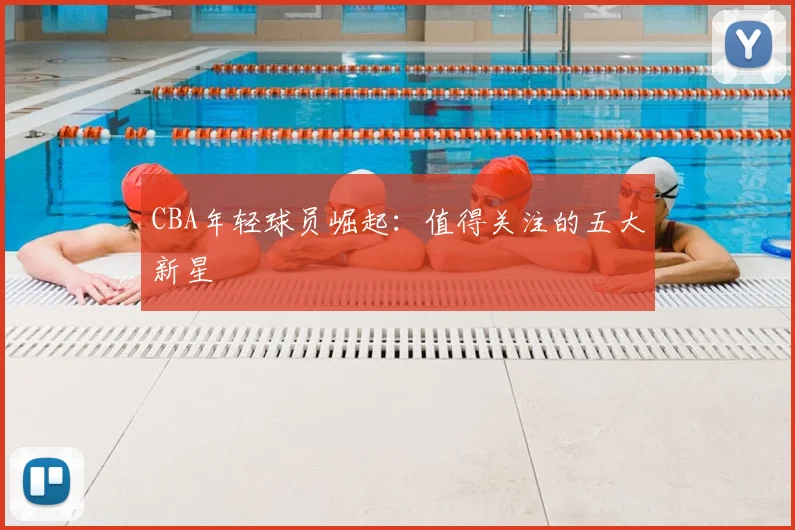 CBA年轻球员崛起：值得关注的五大新星