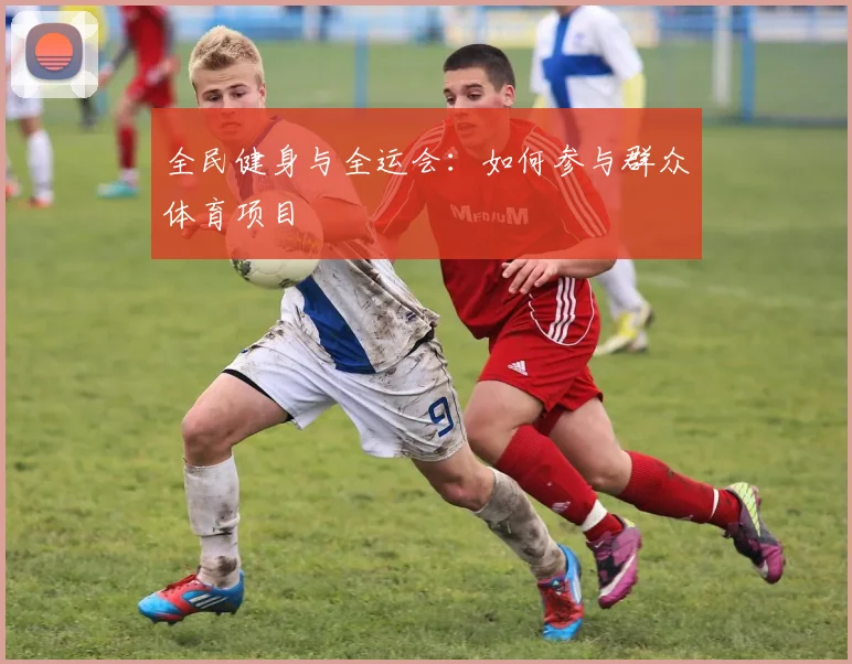 全民健身与全运会:如何参与群众体育项目