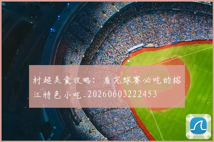 村超美食攻略：看完球赛必吃的榕江特色小吃_20260603222453