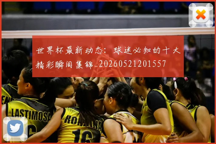 世界杯最新动态：球迷必知的十大精彩瞬间集锦_20260521201557