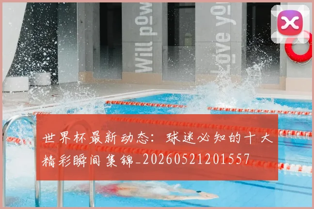 世界杯最新动态：球迷必知的十大精彩瞬间集锦_20260521201557