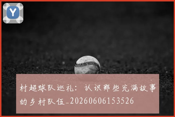 村超球队巡礼：认识那些充满故事的乡村队伍_20260606153526