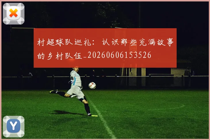 村超球队巡礼：认识那些充满故事的乡村队伍_20260606153526