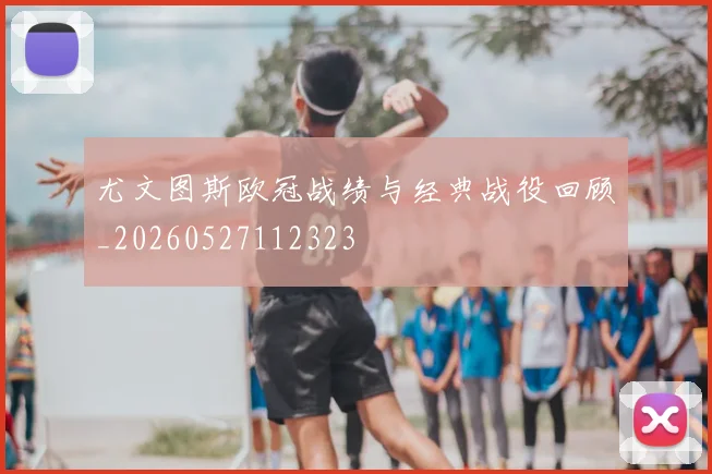 尤文图斯欧冠战绩与经典战役回顾_20260527112323