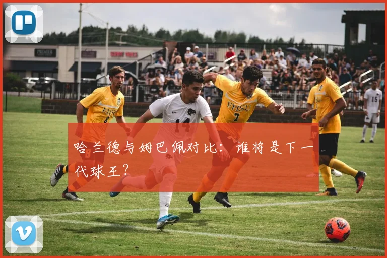 哈兰德与姆巴佩对比:谁将是下一代球王?