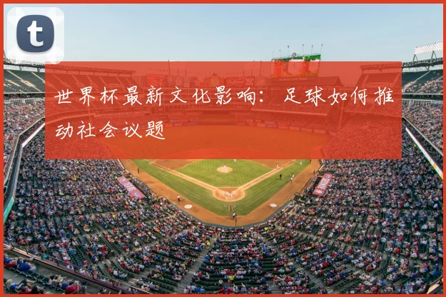 世界杯最新文化影响:足球如何推动社会议题
