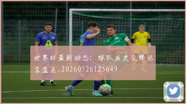 世界杯最新动态：球队历史交锋记录盘点_20260526125649