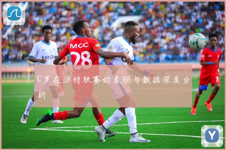 C罗在沙特联赛的表现与数据深度分析