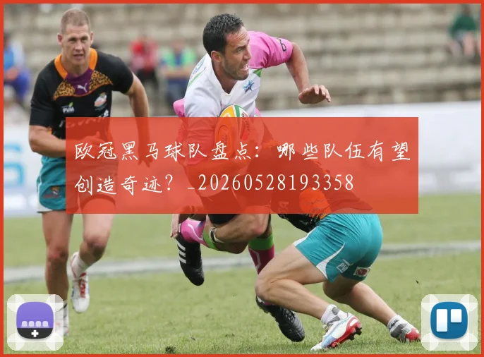 欧冠黑马球队盘点：哪些队伍有望创造奇迹？_20260528193358