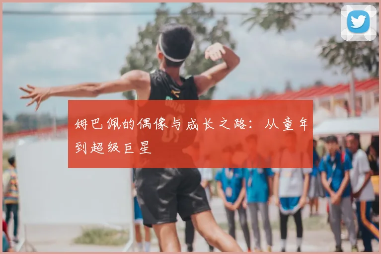 姆巴佩的偶像与成长之路：从童年到超级巨星