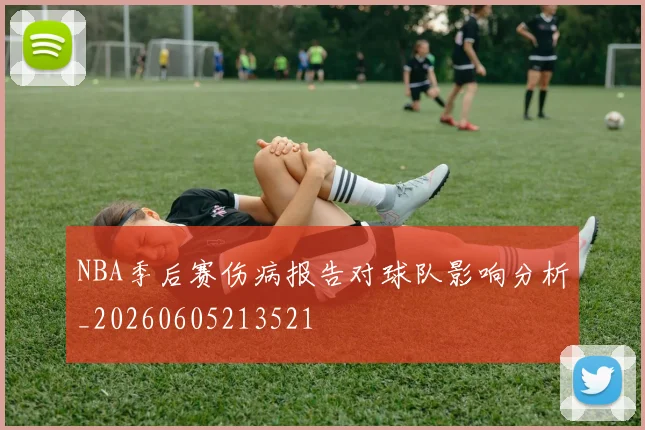 NBA季后赛伤病报告对球队影响分析_20260605213521