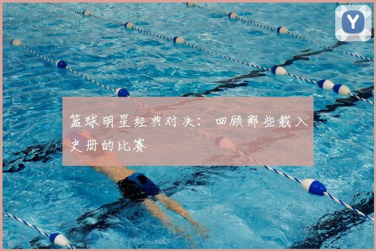 篮球明星经典对决:回顾那些载入史册的比赛