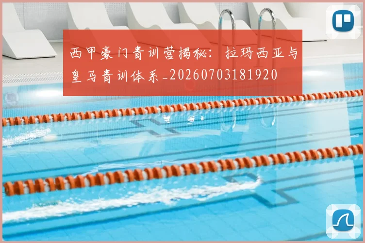 西甲豪门青训营揭秘：拉玛西亚与皇马青训体系_20260703181920