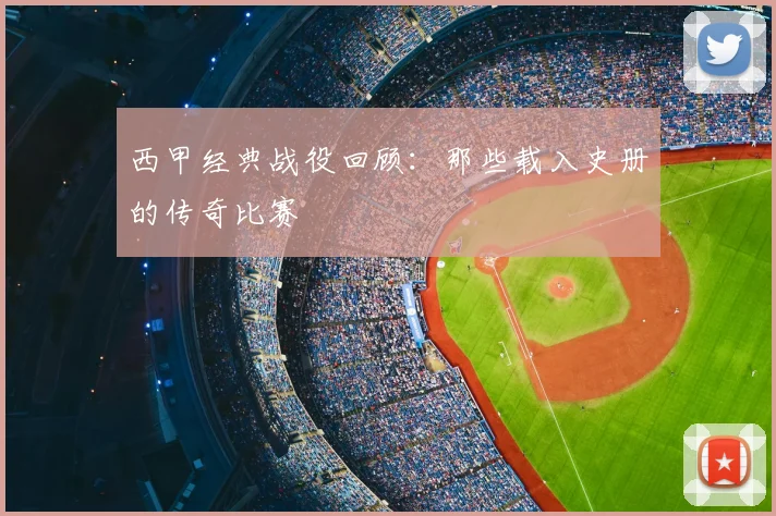西甲经典战役回顾:那些载入史册的传奇比赛