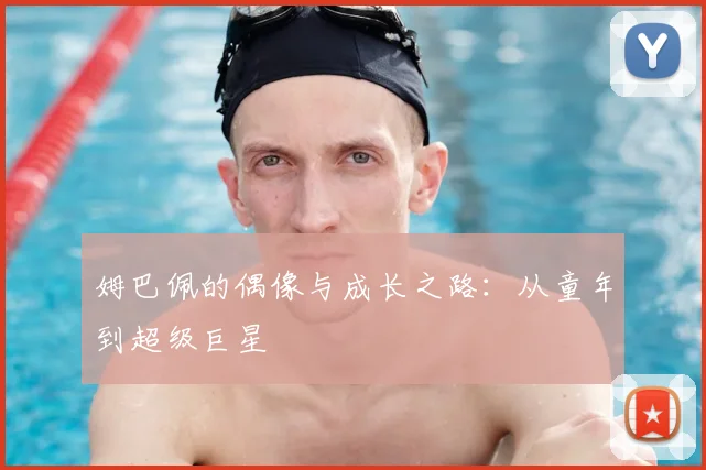 姆巴佩的偶像与成长之路：从童年到超级巨星