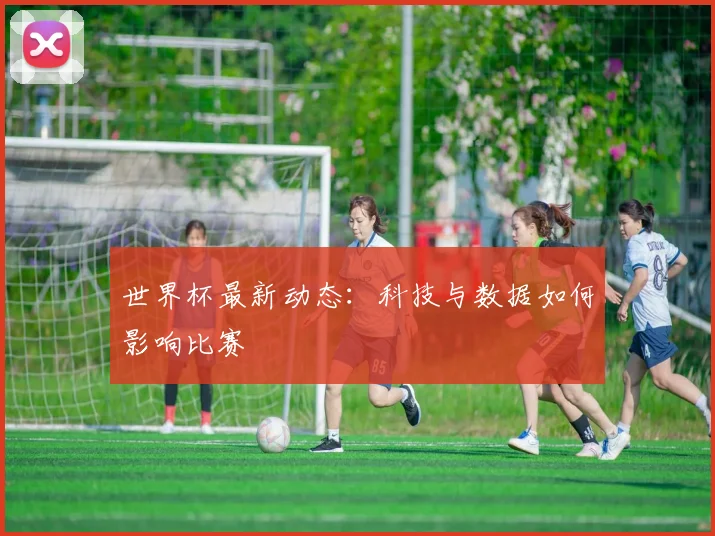 世界杯最新动态：科技与数据如何影响比赛