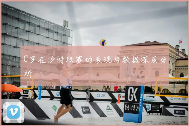 C罗在沙特联赛的表现与数据深度分析