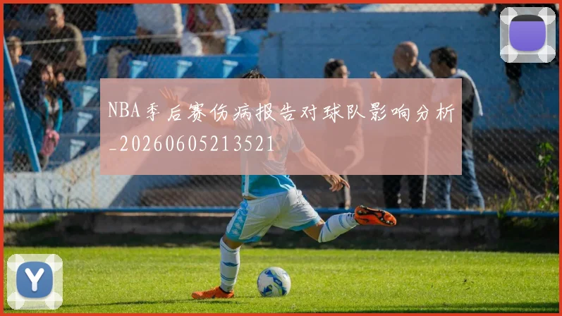 NBA季后赛伤病报告对球队影响分析_20260605213521