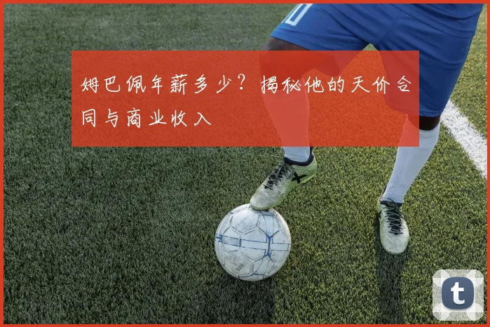 姆巴佩年薪多少？揭秘他的天价合同与商业收入