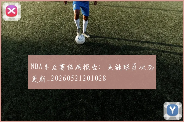 NBA季后赛伤病报告:关键球员状态更新_20260521201028