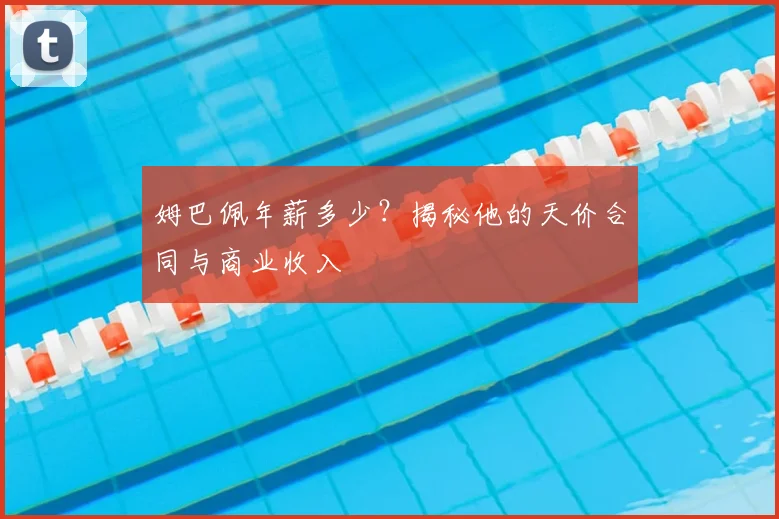 姆巴佩年薪多少?揭秘他的天价合同与商业收入