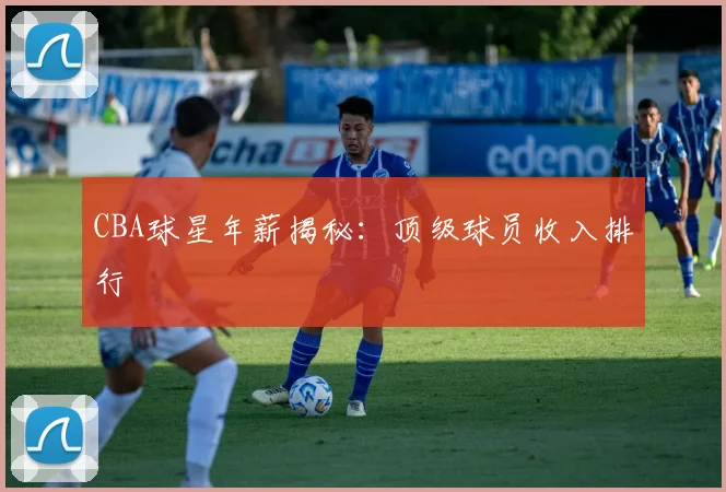 CBA球星年薪揭秘:顶级球员收入排行