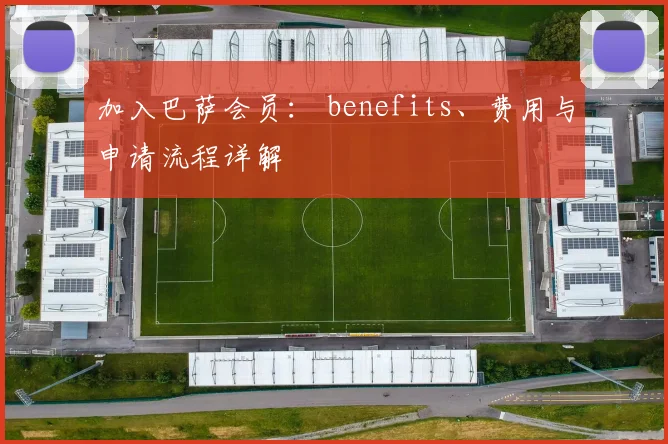 加入巴萨会员： benefits、费用与申请流程详解