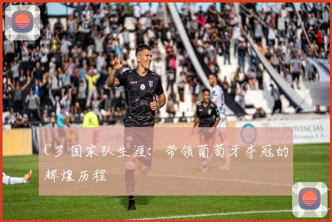 C罗国家队生涯：带领葡萄牙夺冠的辉煌历程